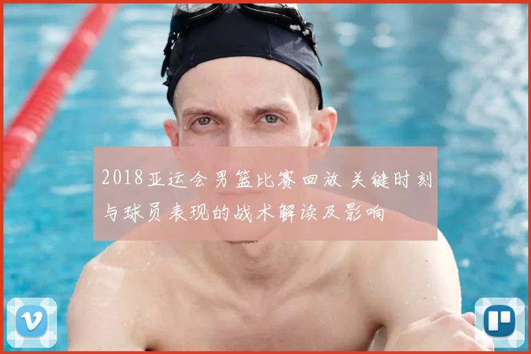 2018亚运会男篮比赛回放 关键时刻与球员表现的战术解读及影响