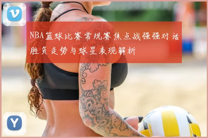 NBA篮球比赛常规赛焦点战强强对话胜负走势与球星表现解析