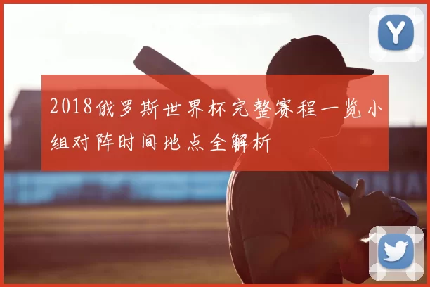 2018俄罗斯世界杯完整赛程一览小组对阵时间地点全解析
