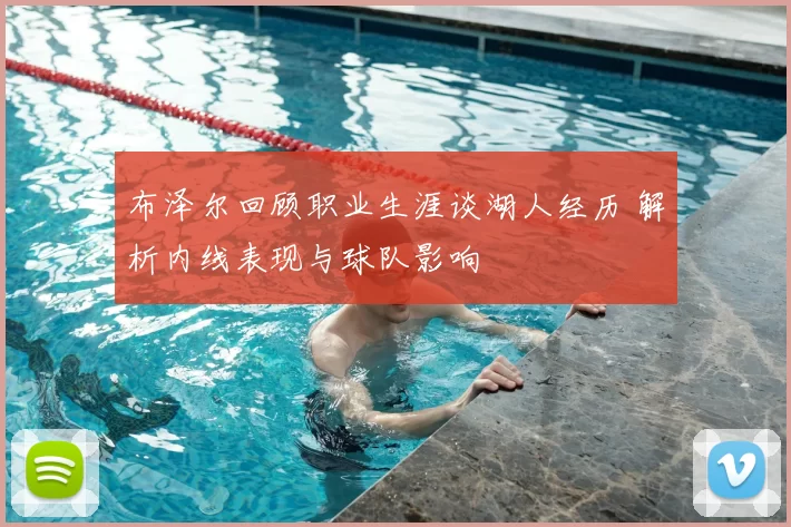 布泽尔回顾职业生涯谈湖人经历 解析内线表现与球队影响