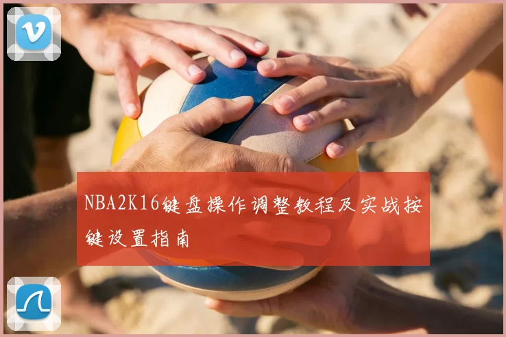 NBA2K16键盘操作调整教程及实战按键设置指南