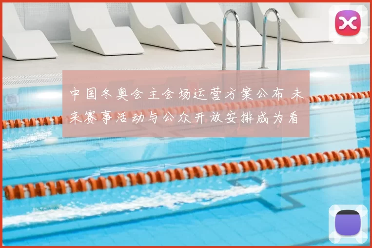 中国冬奥会主会场运营方案公布 未来赛事活动与公众开放安排成为看点