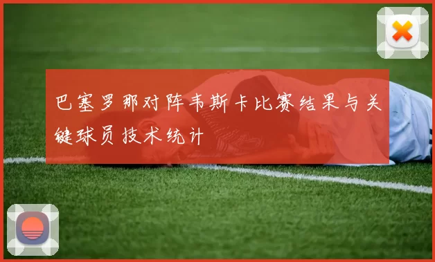 巴塞罗那对阵韦斯卡比赛结果与关键球员技术统计