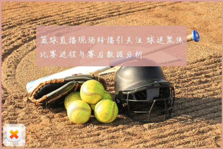 篮球直播现场转播引关注 球迷聚焦比赛进程与赛后数据分析