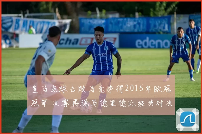 皇马点球击败马竞夺得2016年欧冠冠军 决赛再现马德里德比经典对决