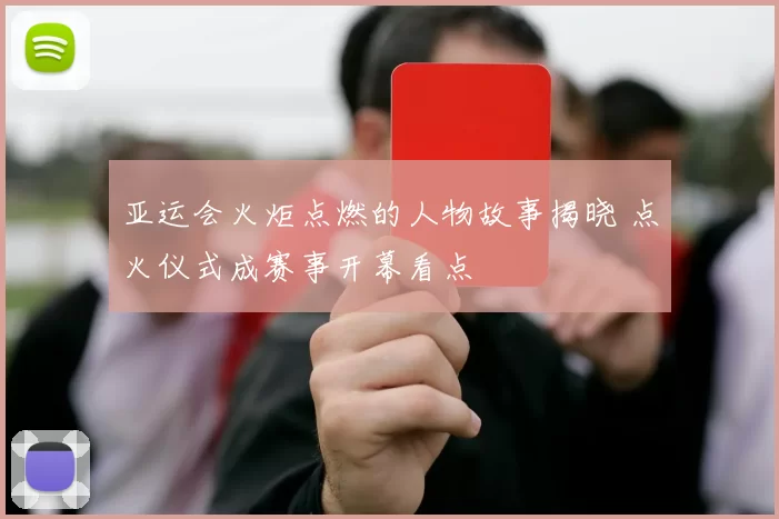 亚运会火炬点燃的人物故事揭晓 点火仪式成赛事开幕看点