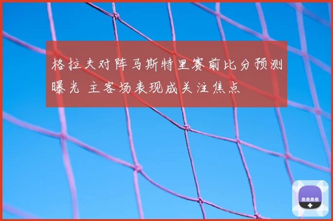 格拉夫对阵马斯特里赛前比分预测曝光 主客场表现成关注焦点