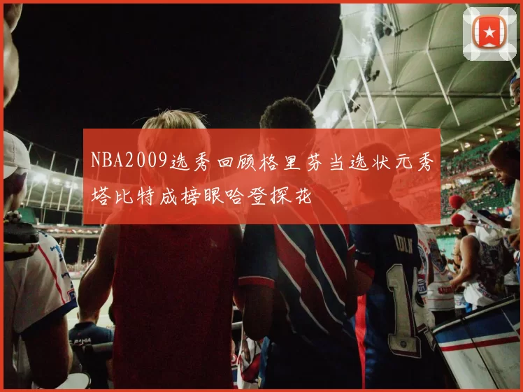 NBA2009选秀回顾格里芬当选状元秀塔比特成榜眼哈登探花