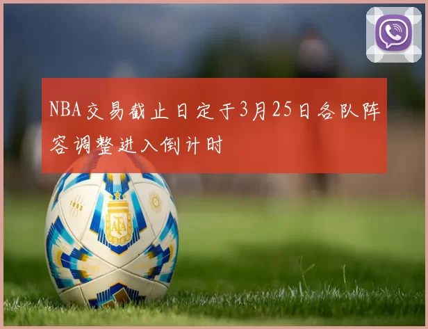 NBA交易截止日定于3月25日各队阵容调整进入倒计时