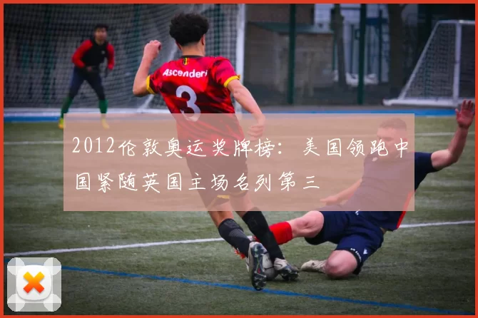 2012伦敦奥运奖牌榜：美国领跑中国紧随英国主场名列第三