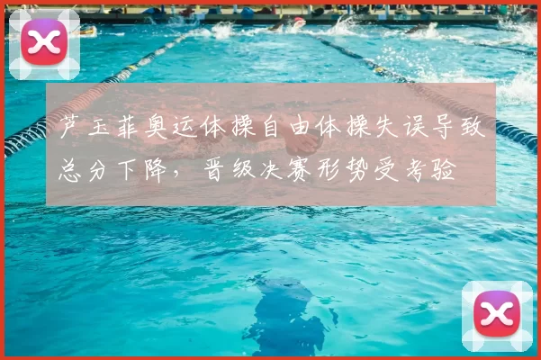 芦玉菲奥运体操自由体操失误导致总分下降,晋级决赛形势受考验