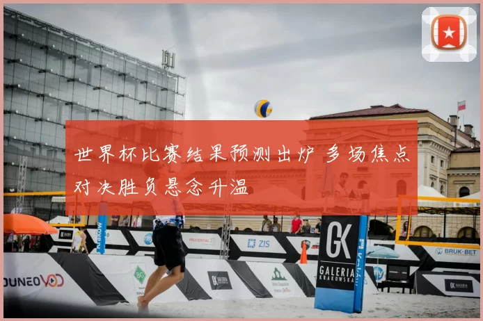 世界杯比赛结果预测出炉 多场焦点对决胜负悬念升温