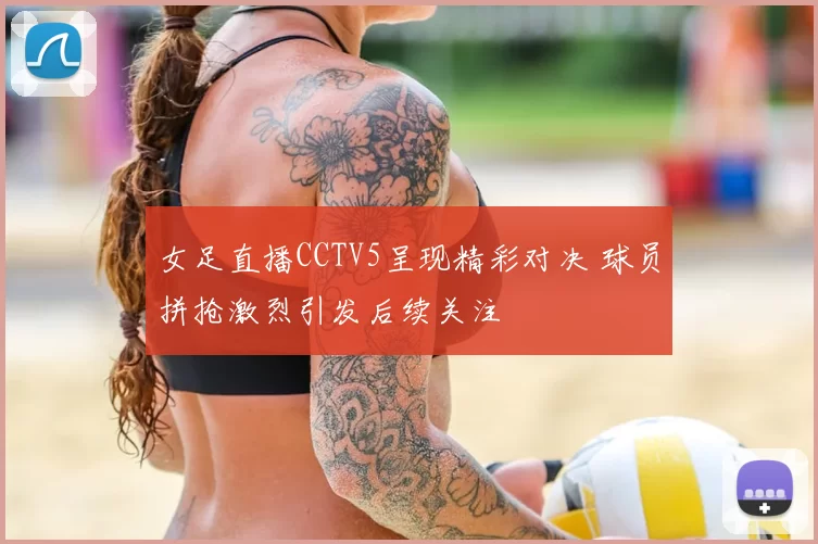 女足直播CCTV5呈现精彩对决 球员拼抢激烈引发后续关注