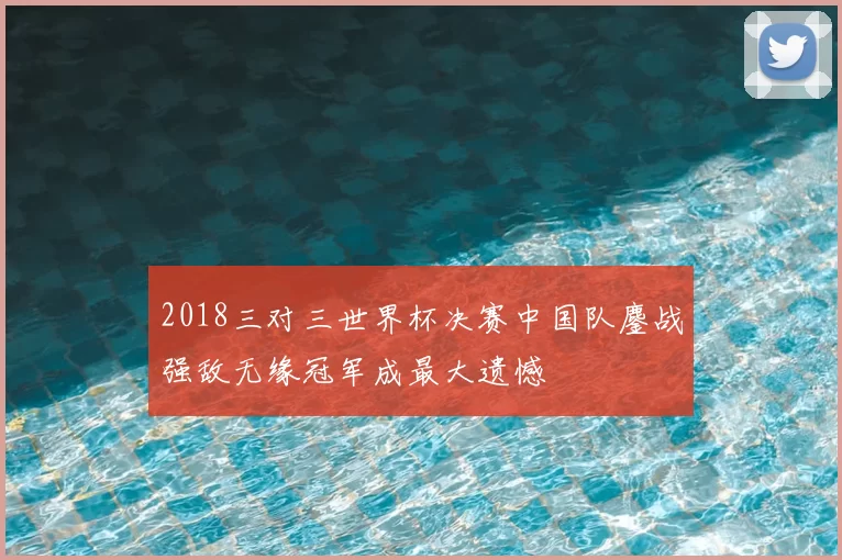 2018三对三世界杯决赛中国队鏖战强敌无缘冠军成最大遗憾