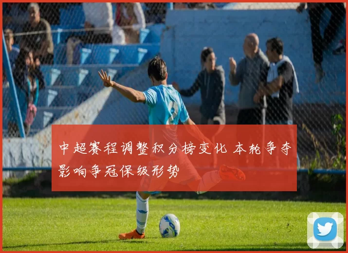 中超赛程调整积分榜变化 本轮争夺影响争冠保级形势