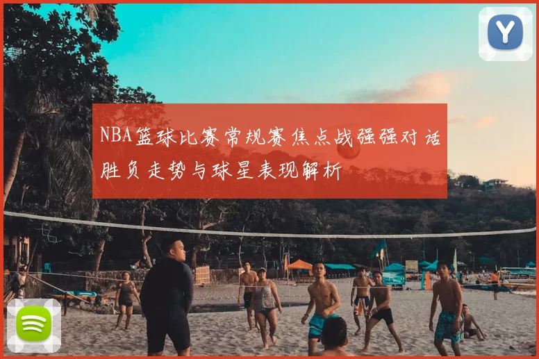 NBA篮球比赛常规赛焦点战强强对话胜负走势与球星表现解析
