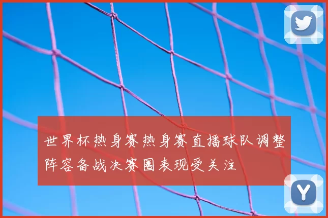 世界杯热身赛热身赛直播球队调整阵容备战决赛圈表现受关注