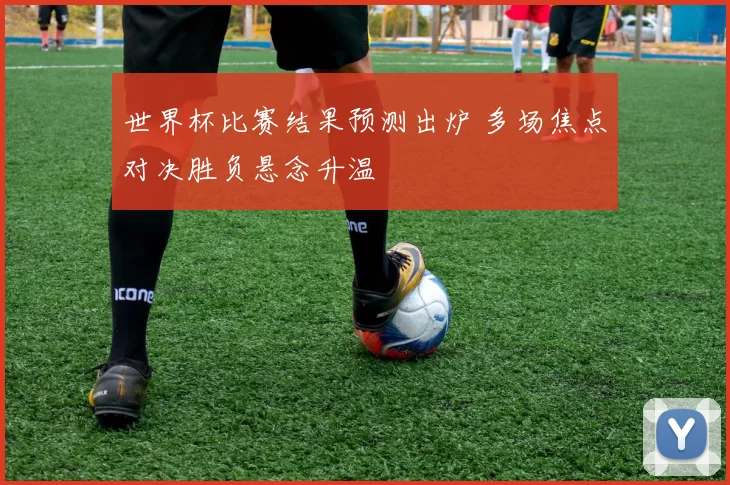 世界杯比赛结果预测出炉 多场焦点对决胜负悬念升温