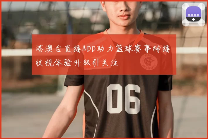 港澳台直播App助力篮球赛事转播 收视体验升级引关注