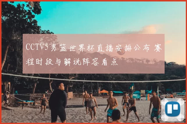 CCTV5男篮世界杯直播安排公布 赛程时段与解说阵容看点