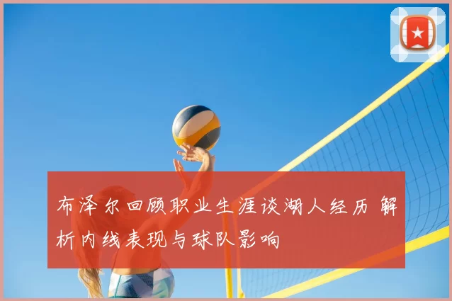 布泽尔回顾职业生涯谈湖人经历 解析内线表现与球队影响
