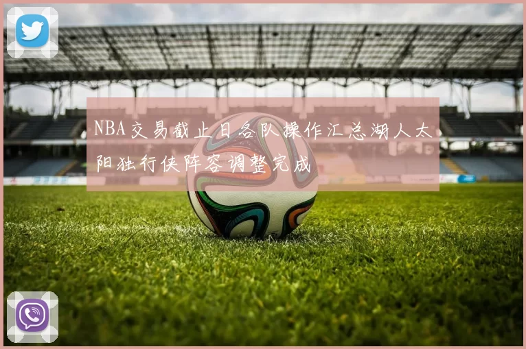 NBA交易截止日各队操作汇总湖人太阳独行侠阵容调整完成