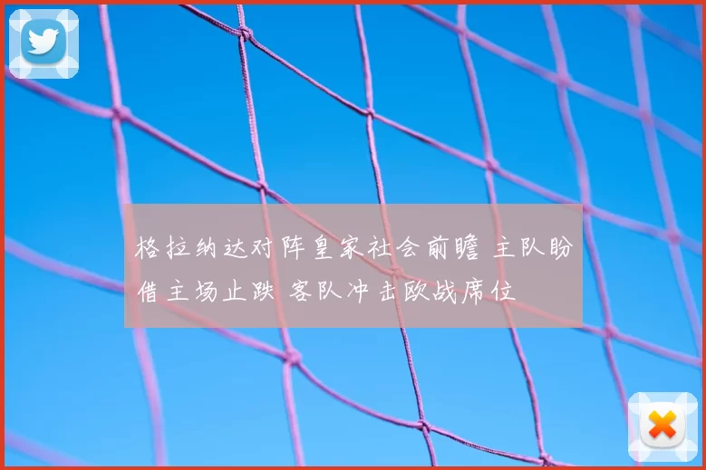 格拉纳达对阵皇家社会前瞻 主队盼借主场止跌 客队冲击欧战席位