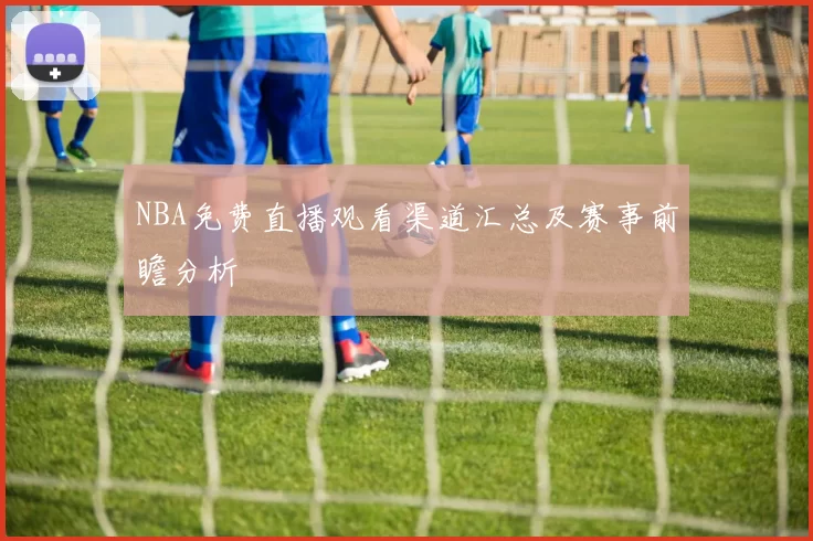NBA免费直播观看渠道汇总及赛事前瞻分析