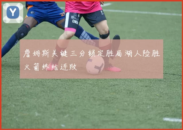 詹姆斯关键三分锁定胜局湖人险胜火箭终结连败