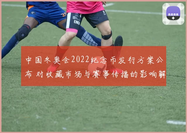 中国冬奥会2022纪念币发行方案公布 对收藏市场与赛事传播的影响解读