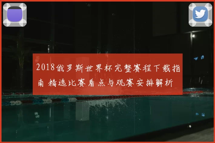 2018俄罗斯世界杯完整赛程下载指南 精选比赛看点与观赛安排解析