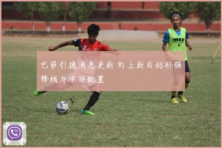 巴萨引援消息更新 盯上新目标补强锋线与中场配置