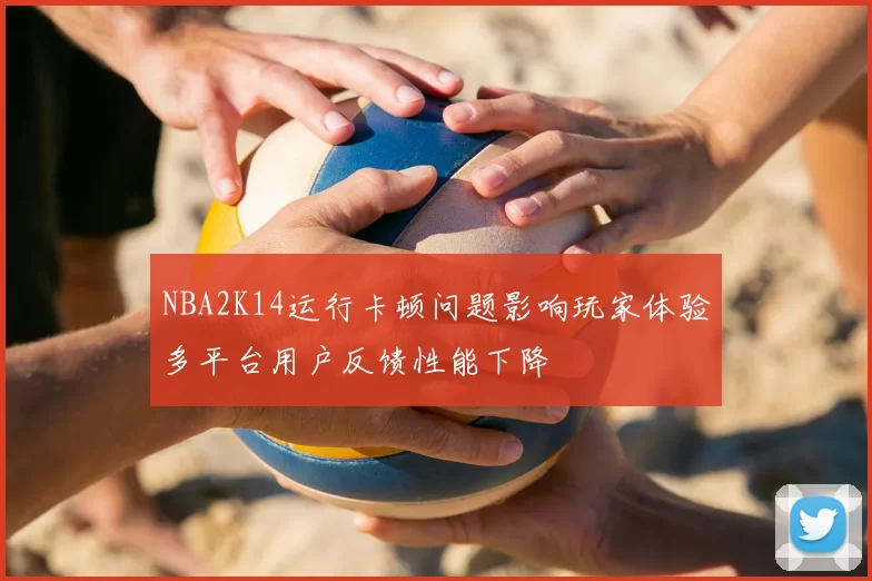 NBA2K14运行卡顿问题影响玩家体验多平台用户反馈性能下降