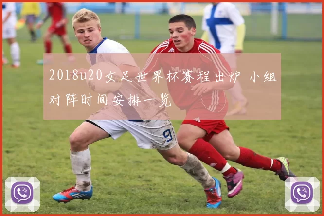 2018u20女足世界杯赛程出炉 小组对阵时间安排一览