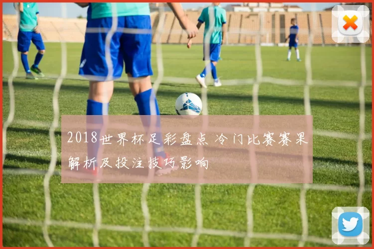 2018世界杯足彩盘点 冷门比赛赛果解析及投注技巧影响