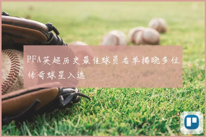 PFA英超历史最佳球员名单揭晓多位传奇球星入选