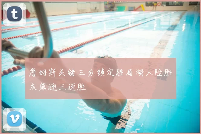 詹姆斯关键三分锁定胜局湖人险胜灰熊迎三连胜