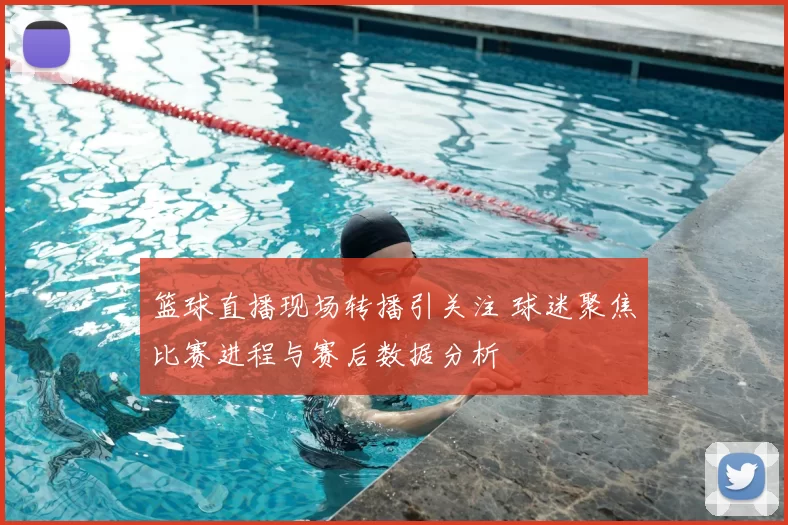 篮球直播现场转播引关注 球迷聚焦比赛进程与赛后数据分析