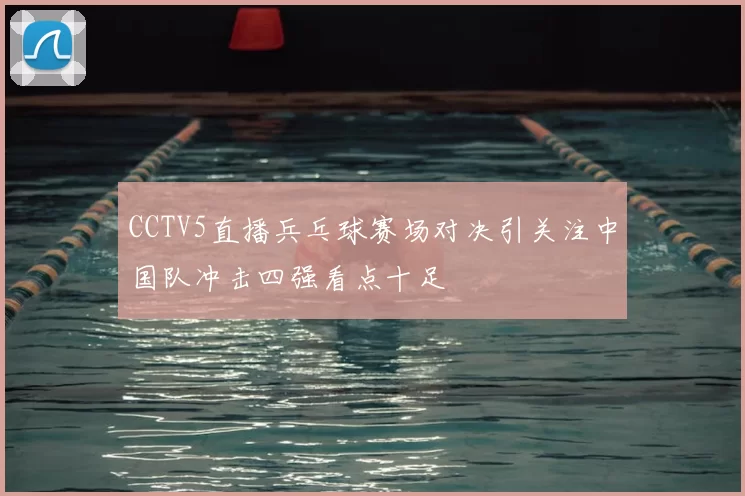 CCTV5直播兵乓球赛场对决引关注中国队冲击四强看点十足