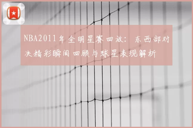 NBA2011年全明星赛回放：东西部对决精彩瞬间回顾与球星表现解析