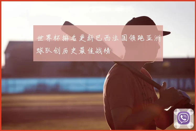 世界杯排名更新巴西法国领跑亚洲球队创历史最佳战绩